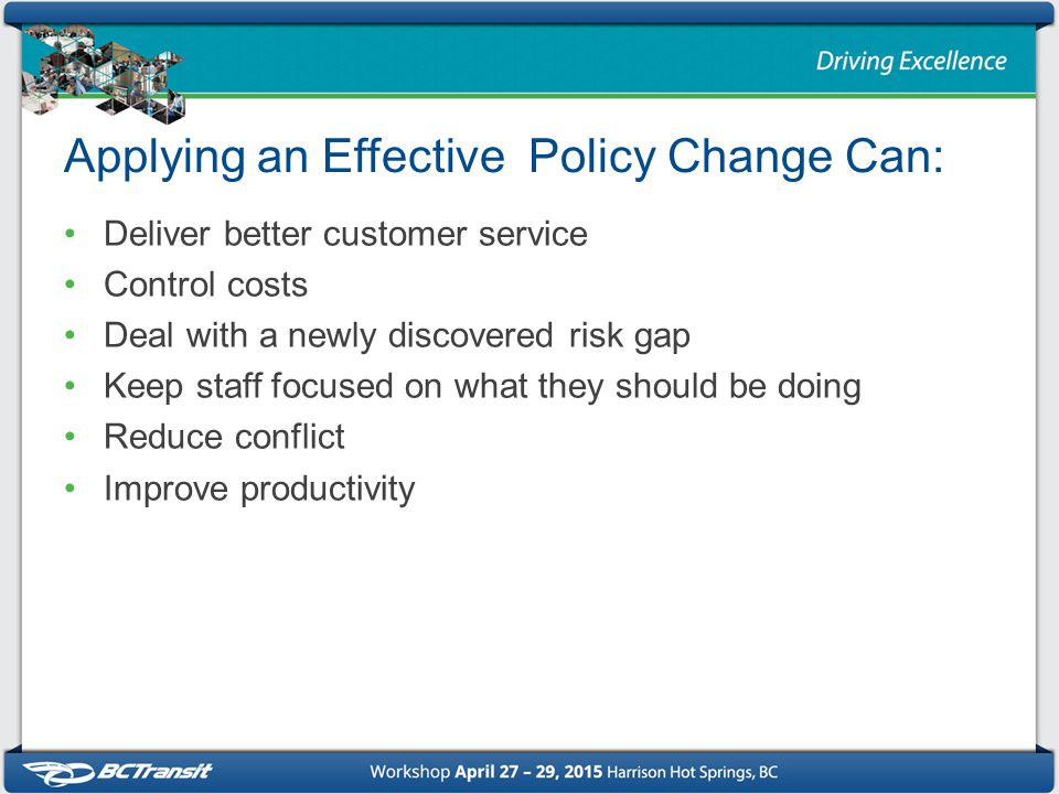 Applying an Effective Policy Change Can: Deliver better customer service Control costs Deal with a newly discovered risk gap Keep staff focused on what they should be doing Reduce conflict Improve productivity