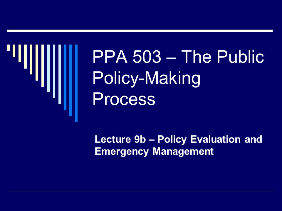 PPA 503 – The Public Policy-Making Process Lecture 9b – Policy Evaluation and Emergency Management