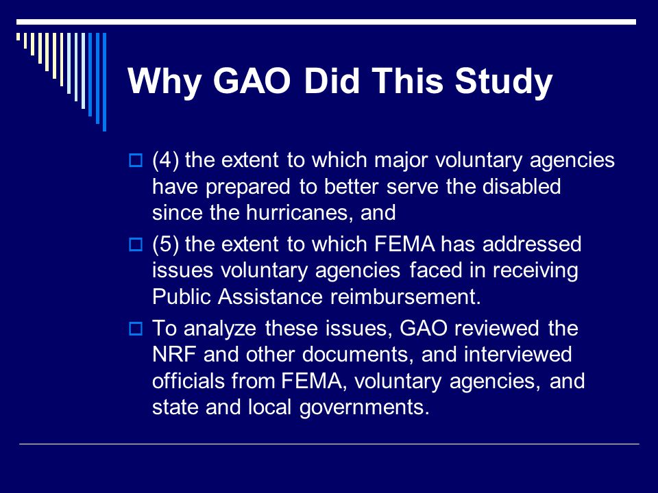 Why GAO Did This Study  (4) the extent to which major voluntary agencies have prepared to better serve the disabled since the hurricanes, and  (5) the extent to which FEMA has addressed issues voluntary agencies faced in receiving Public Assistance reimbursement.