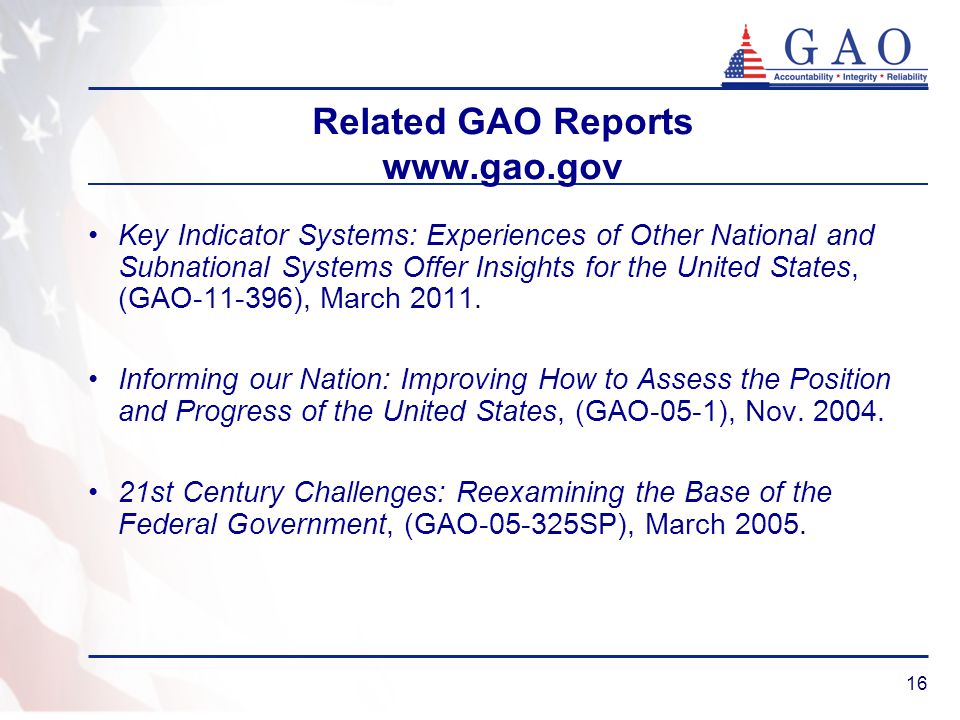 16 Related GAO Reports   Key Indicator Systems: Experiences of Other National and Subnational Systems Offer Insights for the United States, (GAO ), March 2011.