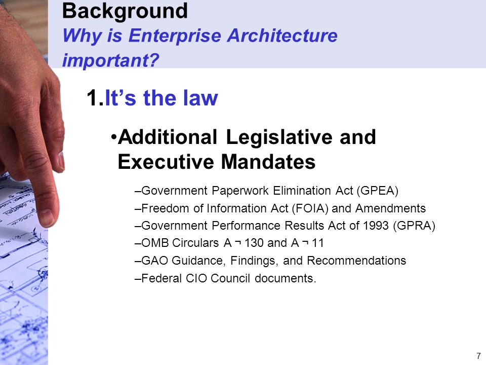 7 1.It’s the law Additional Legislative and Executive Mandates –Government Paperwork Elimination Act (GPEA) –Freedom of Information Act (FOIA) and Amendments –Government Performance Results Act of 1993 (GPRA) –OMB Circulars A ￢ 130 and A ￢ 11 –GAO Guidance, Findings, and Recommendations –Federal CIO Council documents.