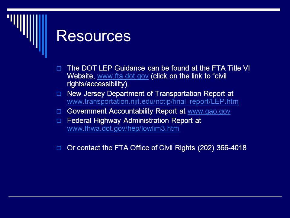 Resources  The DOT LEP Guidance can be found at the FTA Title VI Website,   (click on the link to civil rights/accessibility).   New Jersey Department of Transportation Report at      Government Accountability Report at    Federal Highway Administration Report at      Or contact the FTA Office of Civil Rights (202)