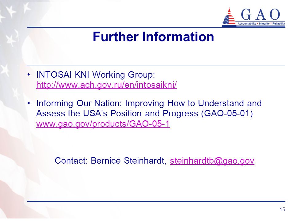 15 Further Information INTOSAI KNI Working Group:     Informing Our Nation: Improving How to Understand and Assess the USA’s Position and Progress (GAO-05-01)     Contact: Bernice Steinhardt,