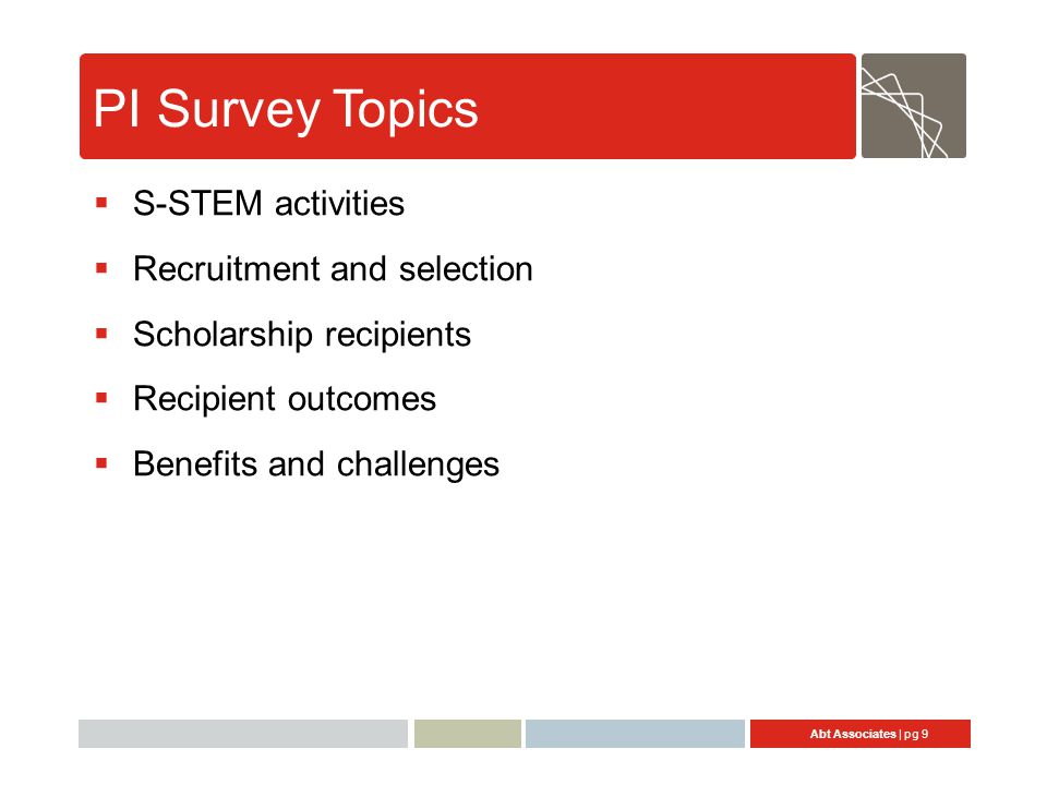 Abt Associates | pg 9 PI Survey Topics  S-STEM activities  Recruitment and selection  Scholarship recipients  Recipient outcomes  Benefits and challenges