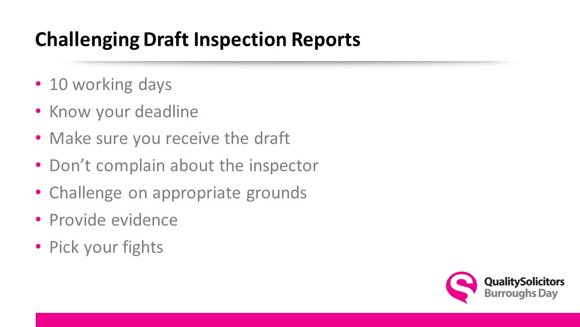 Challenging Draft Inspection Reports 10 working days Know your deadline Make sure you receive the draft Don’t complain about the inspector Challenge on appropriate grounds Provide evidence Pick your fights