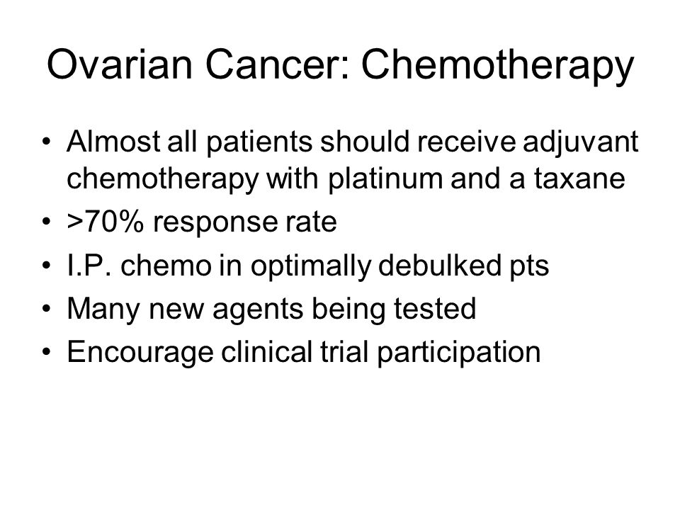 Ovarian Cancer: Chemotherapy Almost all patients should receive adjuvant chemotherapy with platinum and a taxane >70% response rate I.P.