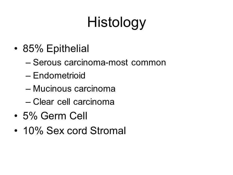 Histology 85% Epithelial –Serous carcinoma-most common –Endometrioid –Mucinous carcinoma –Clear cell carcinoma 5% Germ Cell 10% Sex cord Stromal