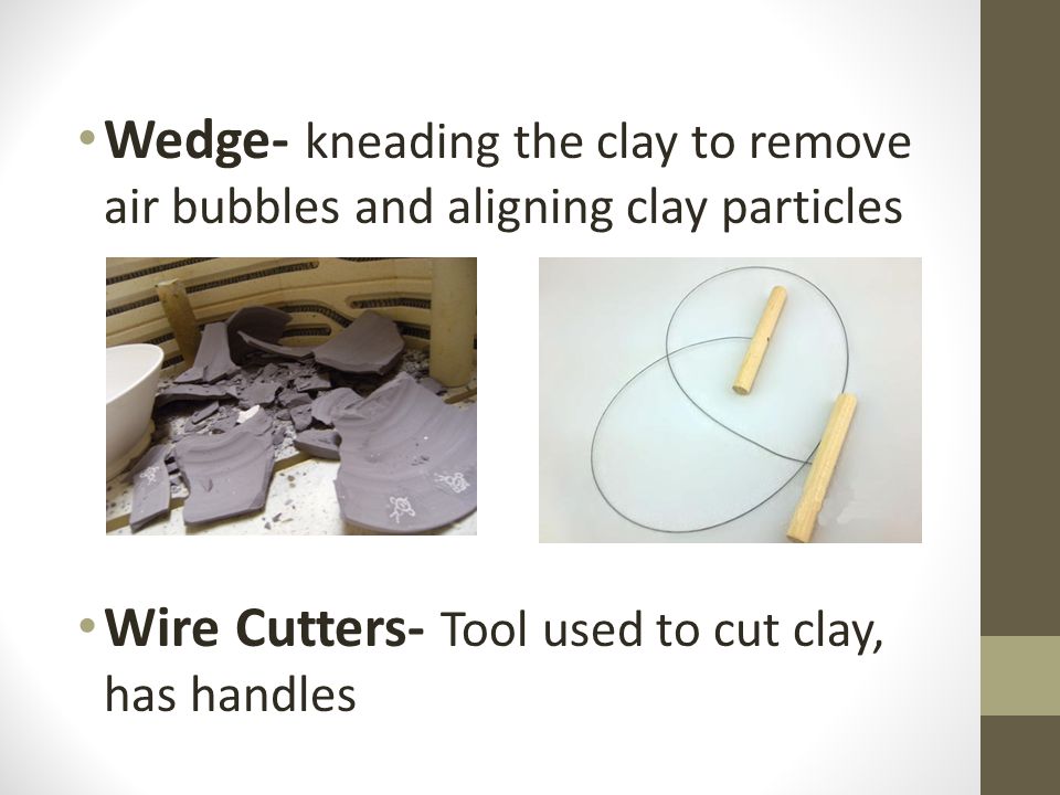 Wedge- kneading the clay to remove air bubbles and aligning clay particles Wire Cutters- Tool used to cut clay, has handles