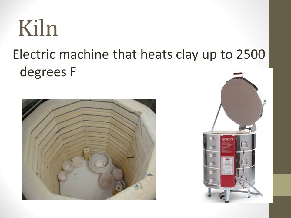 Kiln Electric machine that heats clay up to 2500 degrees F