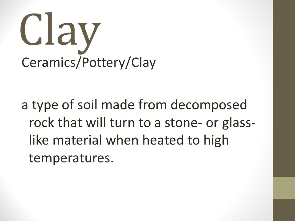 Clay Ceramics/Pottery/Clay a type of soil made from decomposed rock that will turn to a stone- or glass- like material when heated to high temperatures.