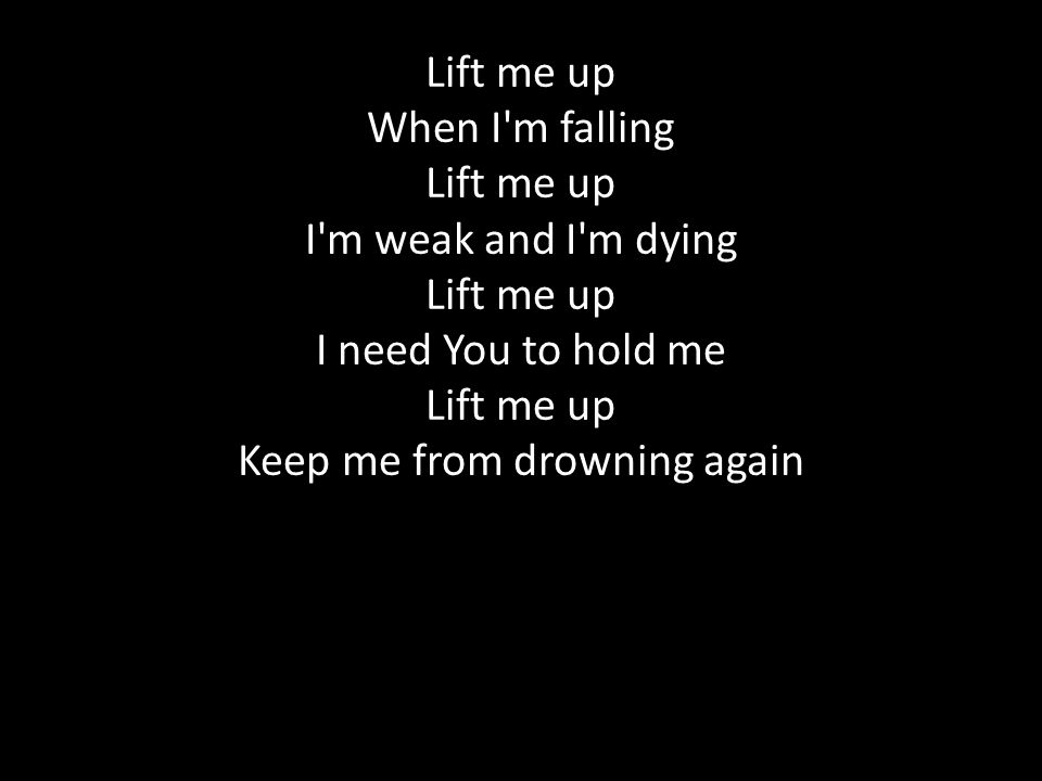 Lift me up When I m falling Lift me up I m weak and I m dying Lift me up I need You to hold me Lift me up Keep me from drowning again