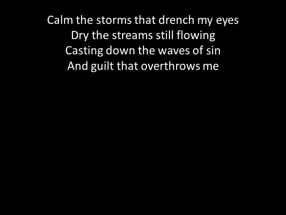 Calm the storms that drench my eyes Dry the streams still flowing Casting down the waves of sin And guilt that overthrows me