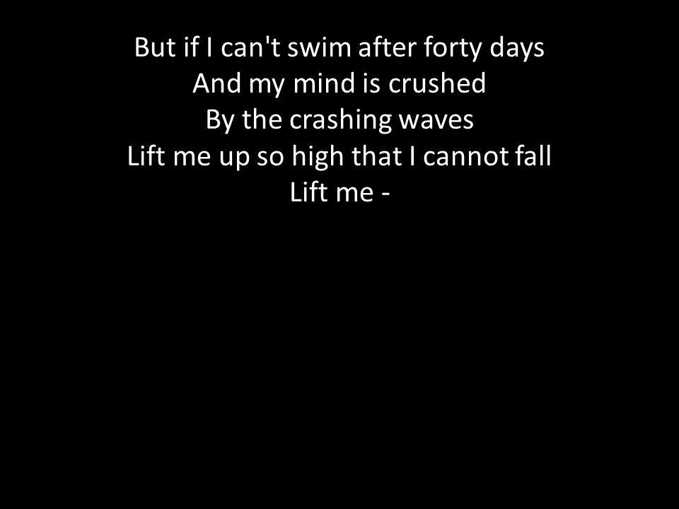 But if I can t swim after forty days And my mind is crushed By the crashing waves Lift me up so high that I cannot fall Lift me -