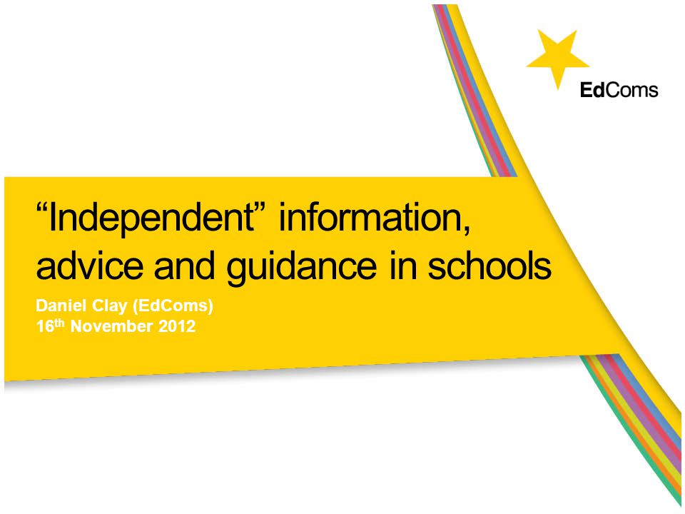 Independent information, advice and guidance in schools Daniel Clay (EdComs) 16 th November 2012