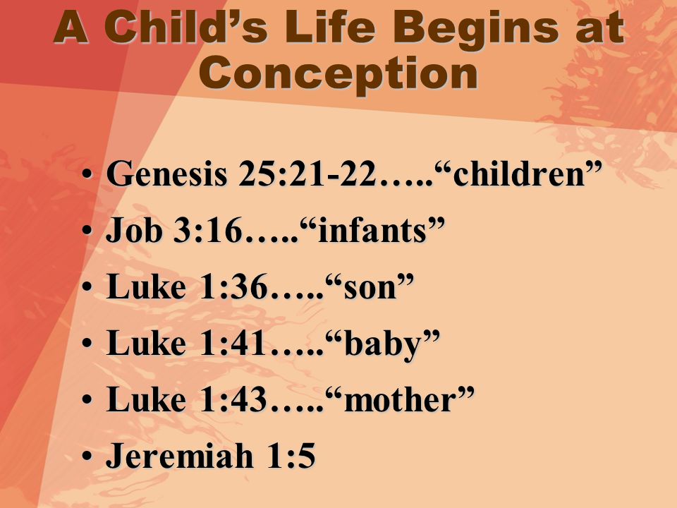 A Child’s Life Begins at Conception Genesis 25:21-22….. children Genesis 25:21-22….. children Job 3:16….. infants Job 3:16….. infants Luke 1:36….. son Luke 1:36….. son Luke 1:41….. baby Luke 1:41….. baby Luke 1:43….. mother Luke 1:43….. mother Jeremiah 1:5Jeremiah 1:5