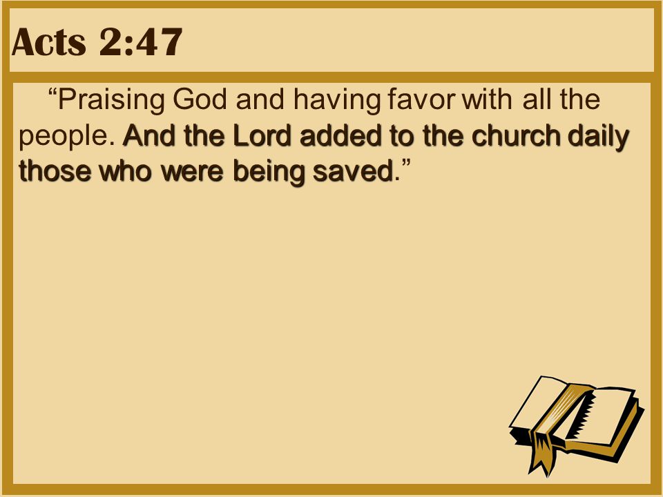 Acts 2:47 And the Lord added to the church daily those who were being saved Praising God and having favor with all the people.