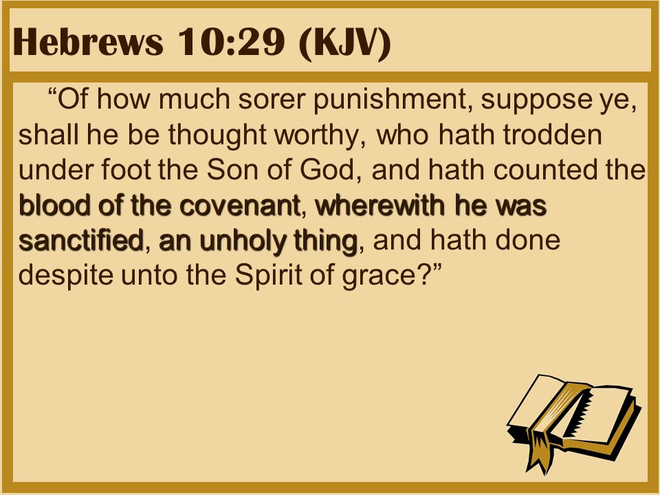 Hebrews 10:29 (KJV) blood of the covenantwherewith he was sanctifiedan unholy thing Of how much sorer punishment, suppose ye, shall he be thought worthy, who hath trodden under foot the Son of God, and hath counted the blood of the covenant, wherewith he was sanctified, an unholy thing, and hath done despite unto the Spirit of grace