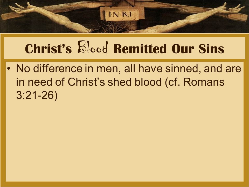 Christ’s Blood Remitted Our Sins No difference in men, all have sinned, and are in need of Christ’s shed blood (cf.