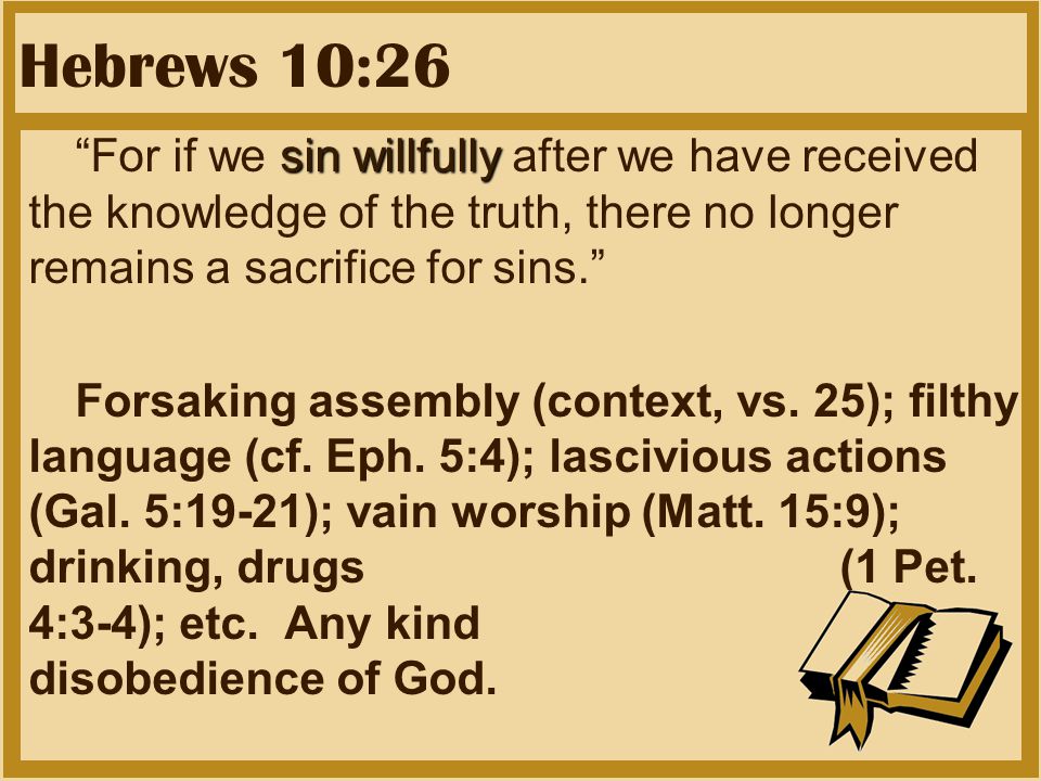 Hebrews 10:26 sin willfully For if we sin willfully after we have received the knowledge of the truth, there no longer remains a sacrifice for sins. Forsaking assembly (context, vs.