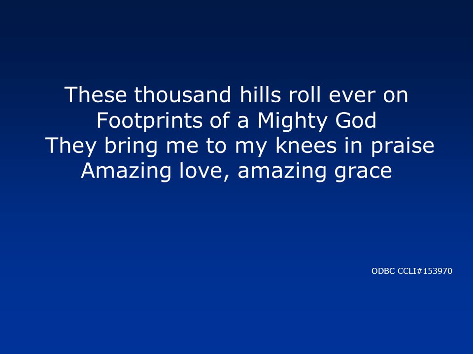 These thousand hills roll ever on Footprints of a Mighty God They bring me to my knees in praise Amazing love, amazing grace ODBC CCLI#153970