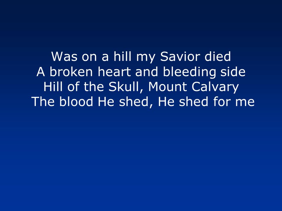 Was on a hill my Savior died A broken heart and bleeding side Hill of the Skull, Mount Calvary The blood He shed, He shed for me