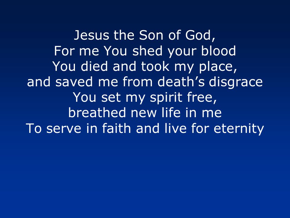 Jesus the Son of God, For me You shed your blood You died and took my place, and saved me from death’s disgrace You set my spirit free, breathed new life in me To serve in faith and live for eternity