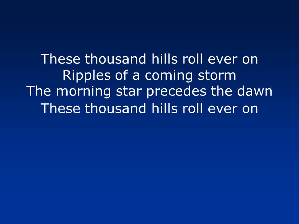 These thousand hills roll ever on Ripples of a coming storm The morning star precedes the dawn These thousand hills roll ever on