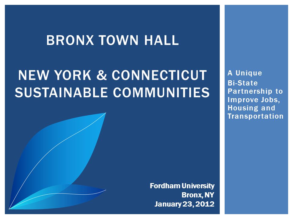 A Unique Bi-State Partnership to Improve Jobs, Housing and Transportation BRONX TOWN HALL NEW YORK & CONNECTICUT SUSTAINABLE COMMUNITIES Fordham University Bronx, NY January 23, 2012