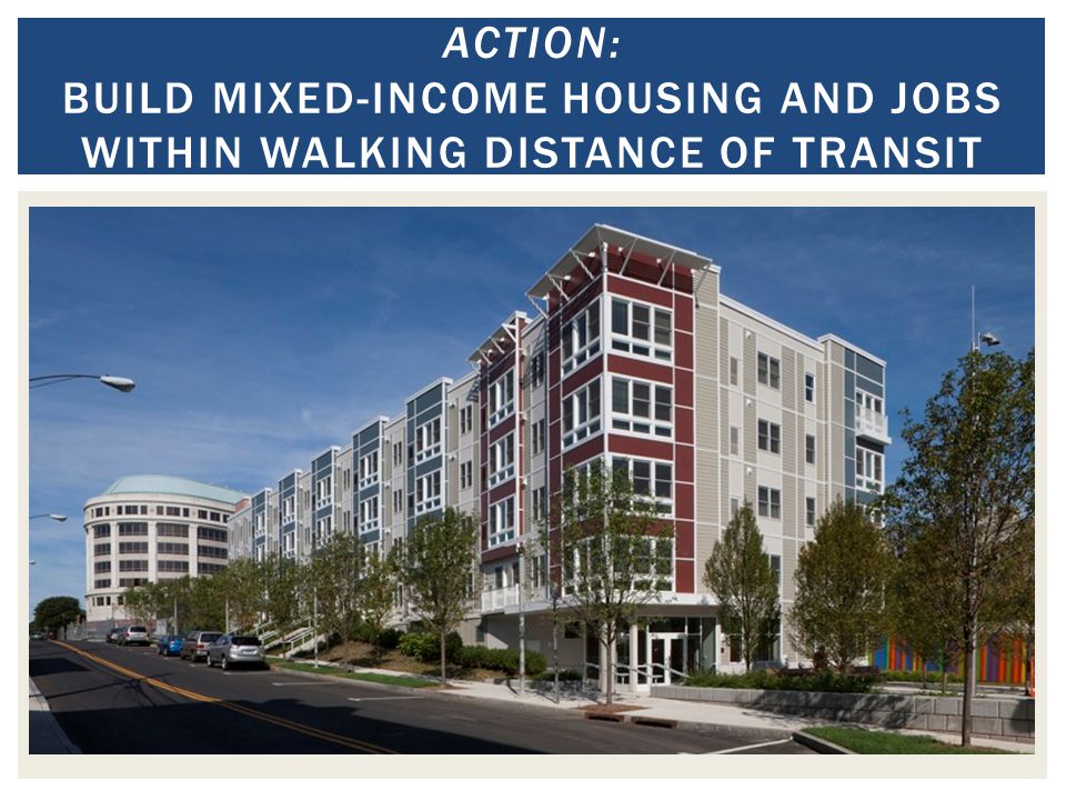 ACTION: BUILD MIXED-INCOME HOUSING AND JOBS WITHIN WALKING DISTANCE OF TRANSIT