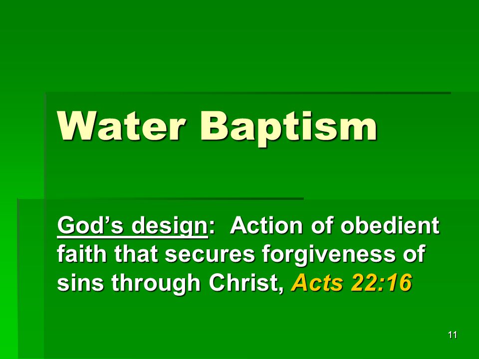 11 Water Baptism God’s design: Action of obedient faith that secures forgiveness of sins through Christ, Acts 22:16