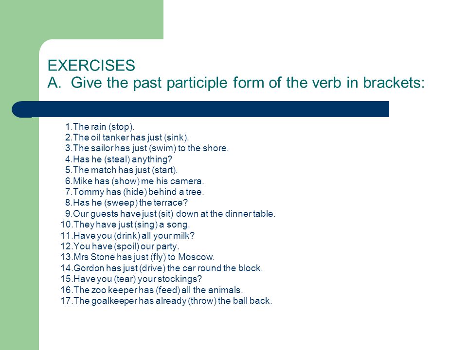 EXERCISES A. Give the past participle form of the verb in brackets: 1.The rain (stop).