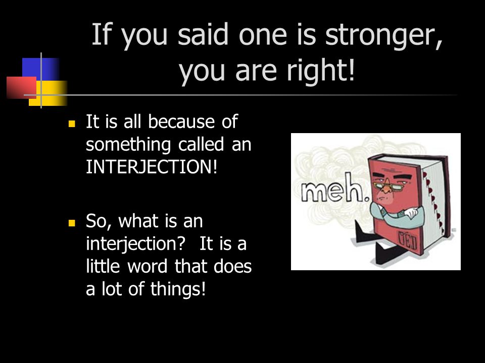 If you said one is stronger, you are right. It is all because of something called an INTERJECTION.