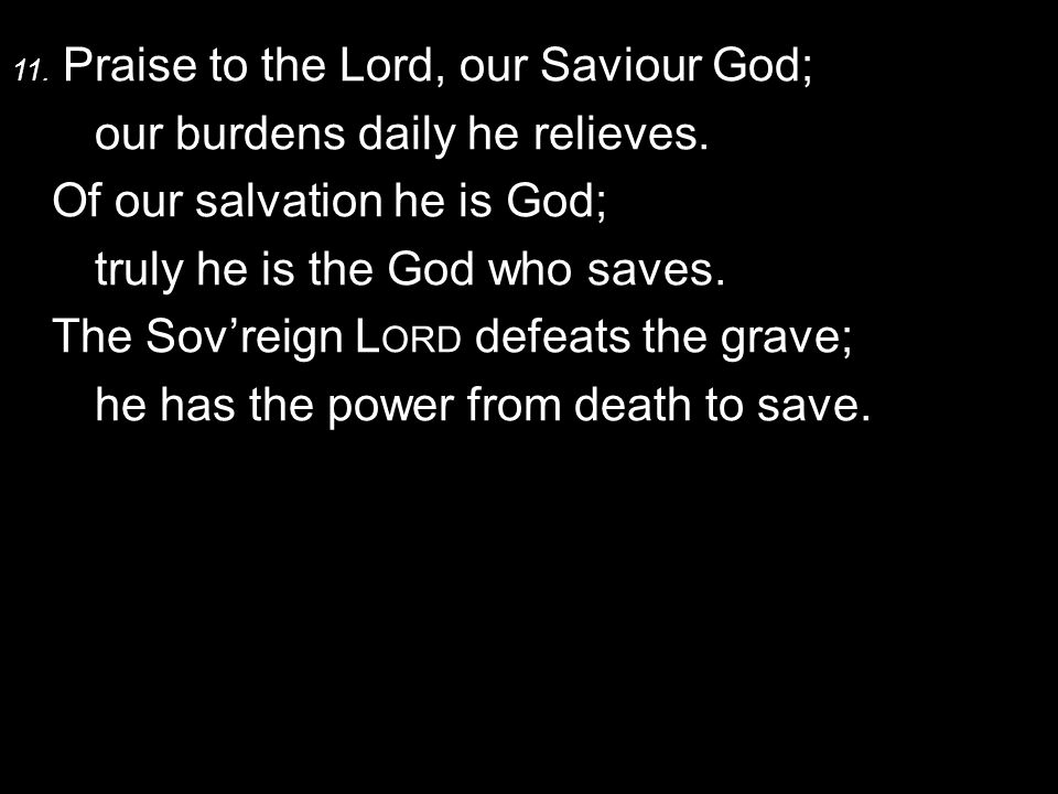11. Praise to the Lord, our Saviour God; our burdens daily he relieves.