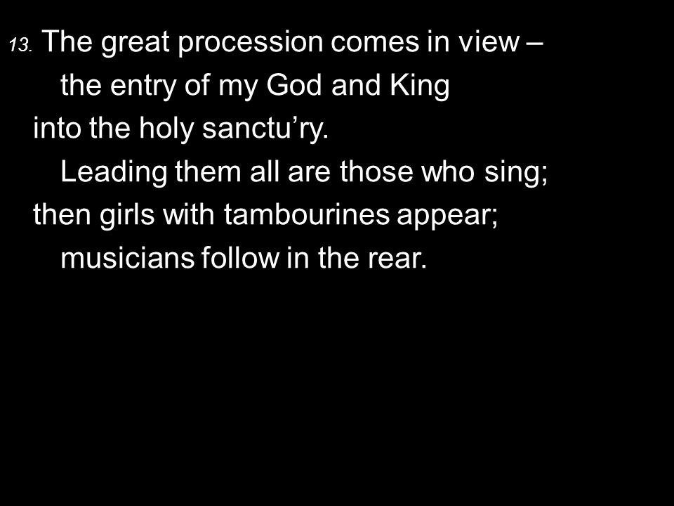 13. The great procession comes in view – the entry of my God and King into the holy sanctu’ry.