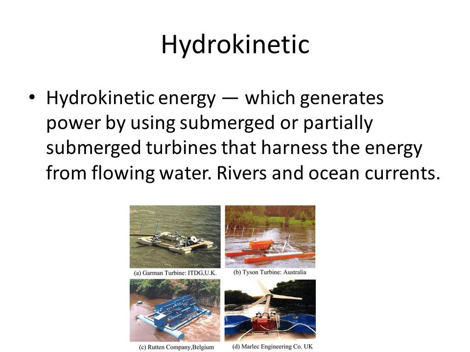 Hydrokinetic Hydrokinetic energy — which generates power by using submerged or partially submerged turbines that harness the energy from flowing water.