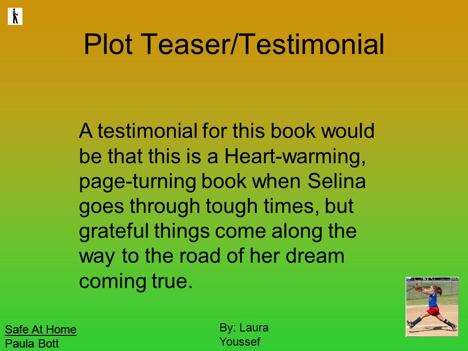 Safe At Home Paula Bott By: Laura Youssef Plot Teaser/Testimonial A testimonial for this book would be that this is a Heart-warming, page-turning book when Selina goes through tough times, but grateful things come along the way to the road of her dream coming true.
