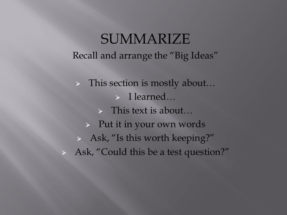 SUMMARIZE Recall and arrange the Big Ideas  This section is mostly about…  I learned…  This text is about…  Put it in your own words  Ask, Is this worth keeping  Ask, Could this be a test question