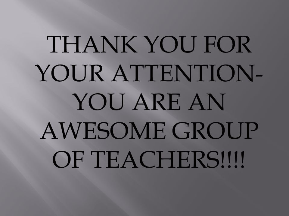 THANK YOU FOR YOUR ATTENTION- YOU ARE AN AWESOME GROUP OF TEACHERS!!!!