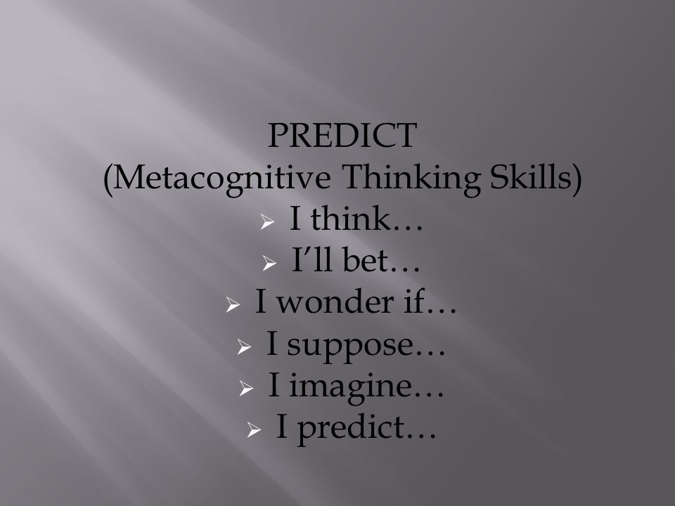 PREDICT (Metacognitive Thinking Skills)  I think…  I’ll bet…  I wonder if…  I suppose…  I imagine…  I predict…