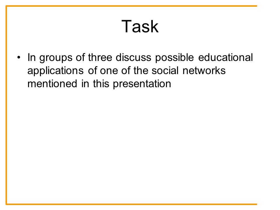 Task In groups of three discuss possible educational applications of one of the social networks mentioned in this presentation