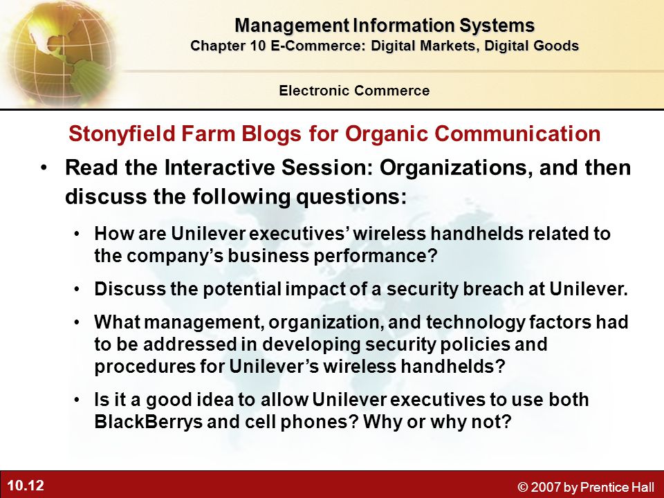10.12 © 2007 by Prentice Hall Read the Interactive Session: Organizations, and then discuss the following questions: How are Unilever executives’ wireless handhelds related to the company’s business performance.