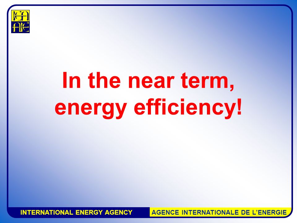 INTERNATIONAL ENERGY AGENCY AGENCE INTERNATIONALE DE L’ENERGIE In the near term, energy efficiency!