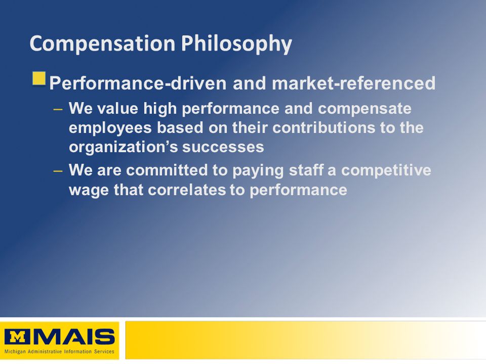 Compensation Philosophy Performance-driven and market-referenced –We value high performance and compensate employees based on their contributions to the organization’s successes –We are committed to paying staff a competitive wage that correlates to performance