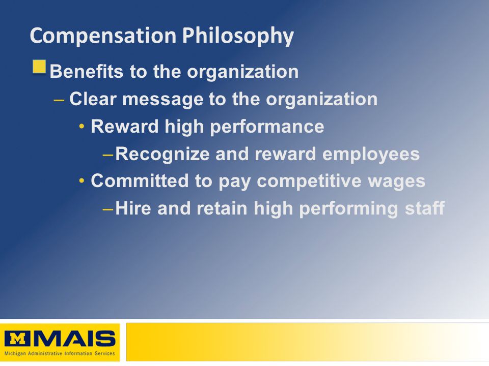 Compensation Philosophy Benefits to the organization –Clear message to the organization Reward high performance –Recognize and reward employees Committed to pay competitive wages –Hire and retain high performing staff
