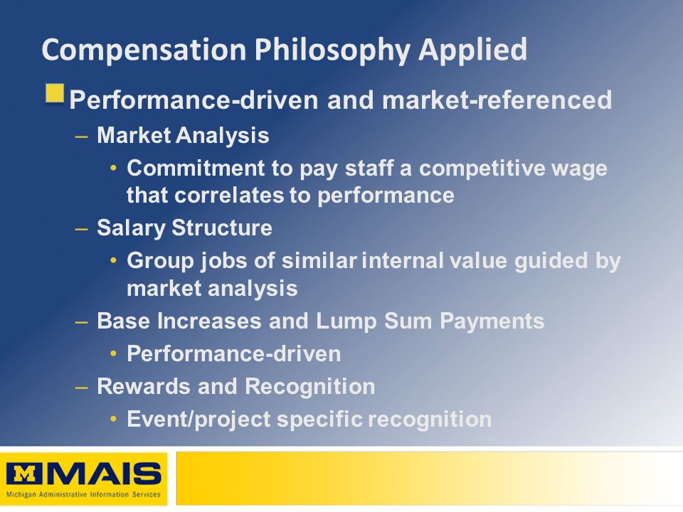 Compensation Philosophy Applied Performance-driven and market-referenced –Market Analysis Commitment to pay staff a competitive wage that correlates to performance –Salary Structure Group jobs of similar internal value guided by market analysis –Base Increases and Lump Sum Payments Performance-driven –Rewards and Recognition Event/project specific recognition