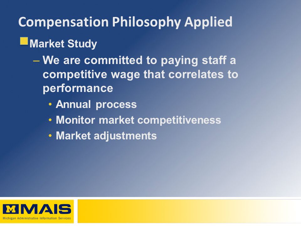 Compensation Philosophy Applied Market Study –We are committed to paying staff a competitive wage that correlates to performance Annual process Monitor market competitiveness Market adjustments