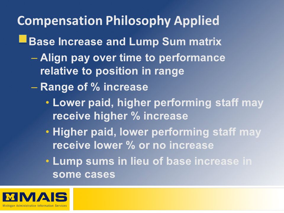 Compensation Philosophy Applied Base Increase and Lump Sum matrix –Align pay over time to performance relative to position in range –Range of % increase Lower paid, higher performing staff may receive higher % increase Higher paid, lower performing staff may receive lower % or no increase Lump sums in lieu of base increase in some cases