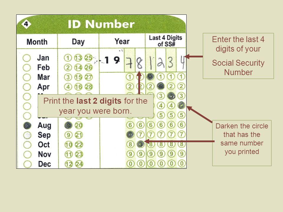 Enter the last 4 digits of your Social Security Number Darken the circle that has the same number you printed Print the last 2 digits for the year you were born.