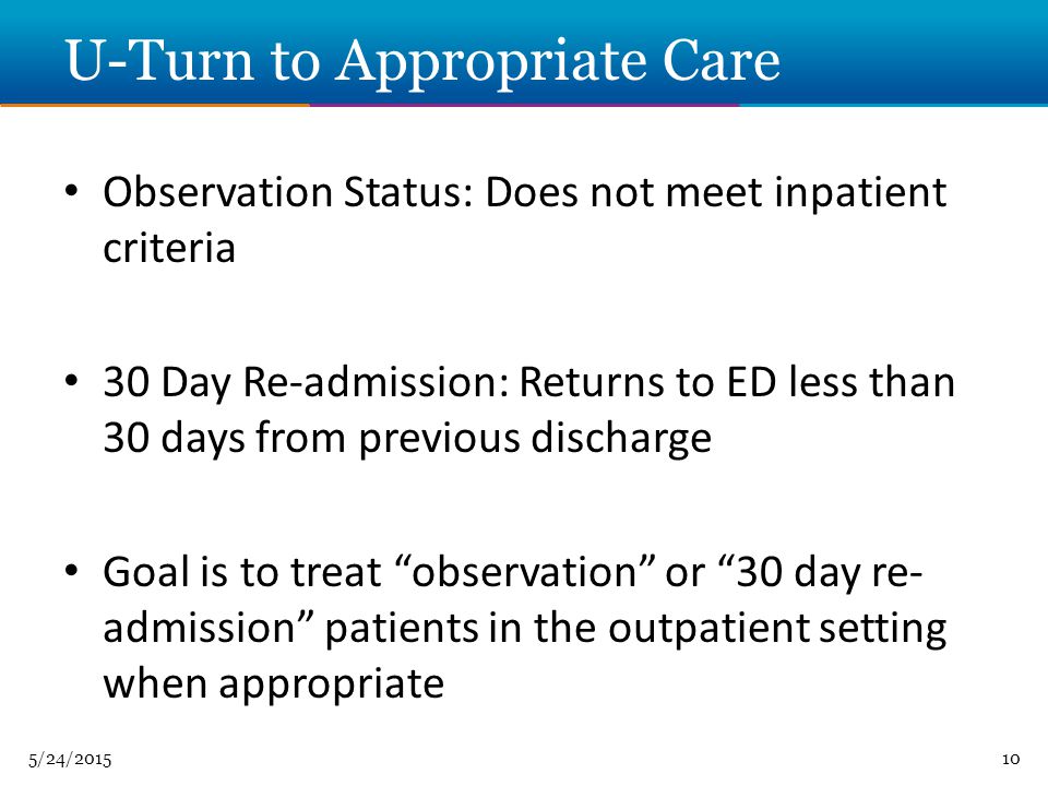 5/24/ U-Turn to Appropriate Care Observation Status: Does not meet inpatient criteria 30 Day Re-admission: Returns to ED less than 30 days from previous discharge Goal is to treat observation or 30 day re- admission patients in the outpatient setting when appropriate