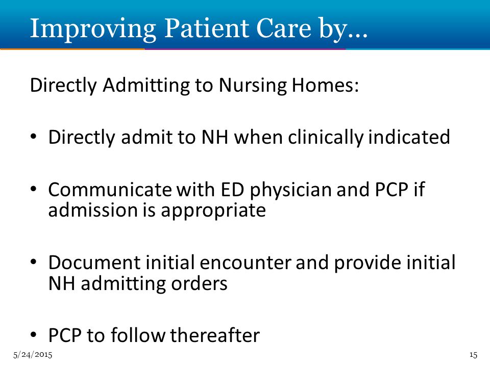 5/24/ Improving Patient Care by… Directly Admitting to Nursing Homes: Directly admit to NH when clinically indicated Communicate with ED physician and PCP if admission is appropriate Document initial encounter and provide initial NH admitting orders PCP to follow thereafter